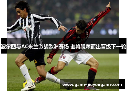 波尔图与AC米兰激战欧洲赛场 谁将脱颖而出晋级下一轮