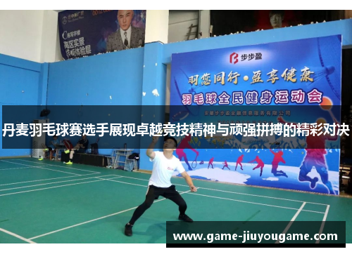 丹麦羽毛球赛选手展现卓越竞技精神与顽强拼搏的精彩对决