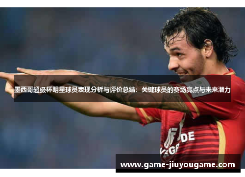 墨西哥超级杯明星球员表现分析与评价总结：关键球员的赛场亮点与未来潜力