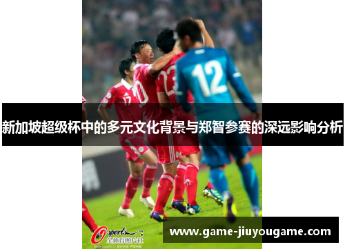 新加坡超级杯中的多元文化背景与郑智参赛的深远影响分析