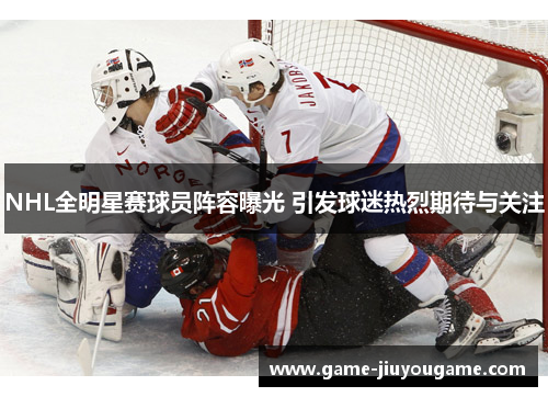 NHL全明星赛球员阵容曝光 引发球迷热烈期待与关注