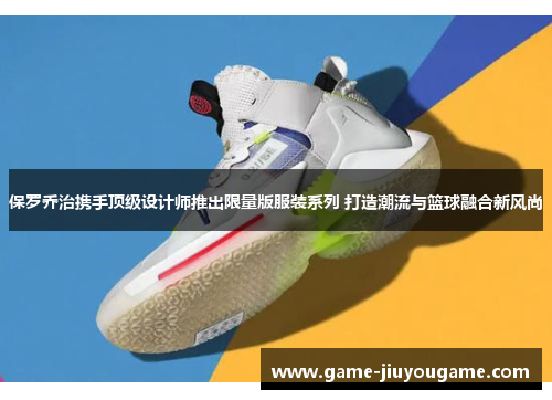 保罗乔治携手顶级设计师推出限量版服装系列 打造潮流与篮球融合新风尚