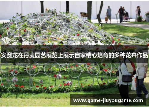 安赛龙在丹麦园艺展览上展示自家精心培育的多种花卉作品