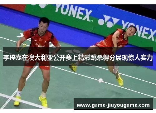 李梓嘉在澳大利亚公开赛上精彩跳杀得分展现惊人实力