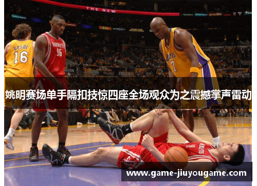 姚明赛场单手隔扣技惊四座全场观众为之震撼掌声雷动