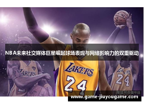 NBA未来社交媒体巨星崛起球场表现与网络影响力的双重驱动