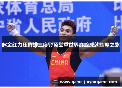 赵金红力压群雄三度登顶举重世界巅峰成就辉煌之路