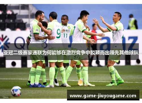 亚冠二级赛蒙通联为何能够在激烈竞争中脱颖而出领先其他球队