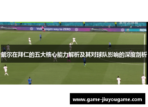 戴尔在拜仁的五大核心能力解析及其对球队影响的深度剖析