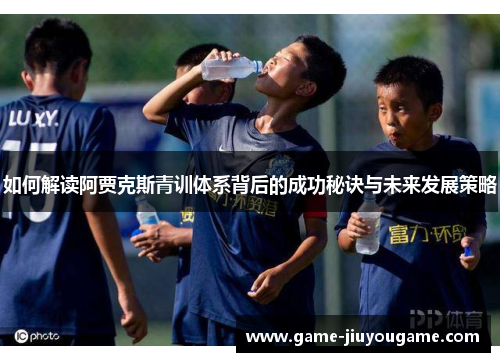 如何解读阿贾克斯青训体系背后的成功秘诀与未来发展策略