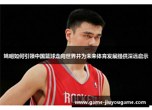 姚明如何引领中国篮球走向世界并为未来体育发展提供深远启示