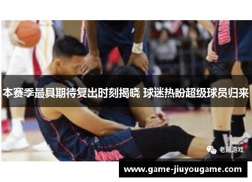 本赛季最具期待复出时刻揭晓 球迷热盼超级球员归来