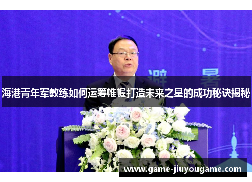 海港青年军教练如何运筹帷幄打造未来之星的成功秘诀揭秘