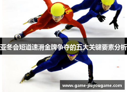 亚冬会短道速滑金牌争夺的五大关键要素分析