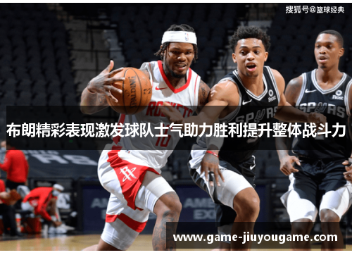 布朗精彩表现激发球队士气助力胜利提升整体战斗力