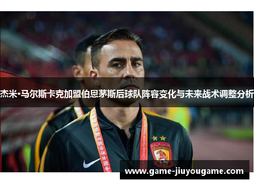 杰米·马尔斯卡克加盟伯恩茅斯后球队阵容变化与未来战术调整分析
