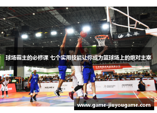 球场霸主的必修课 七个实用技能让你成为篮球场上的绝对主宰