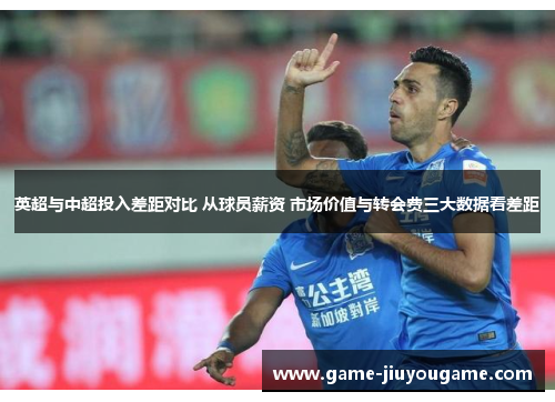 英超与中超投入差距对比 从球员薪资 市场价值与转会费三大数据看差距