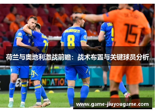 荷兰与奥地利激战前瞻：战术布置与关键球员分析
