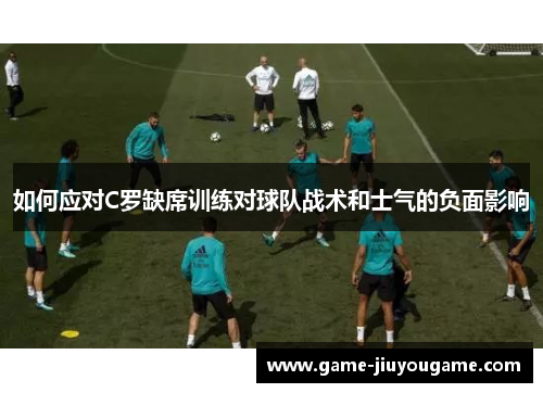 如何应对C罗缺席训练对球队战术和士气的负面影响