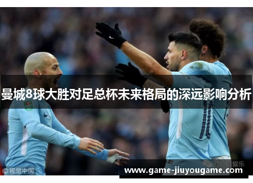 曼城8球大胜对足总杯未来格局的深远影响分析