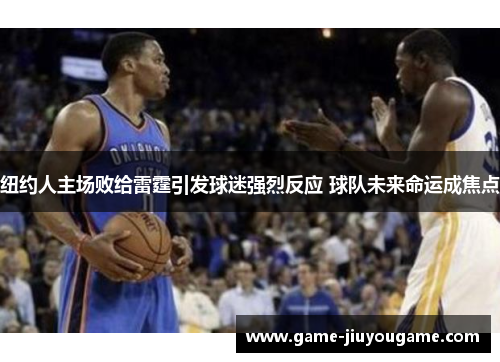 纽约人主场败给雷霆引发球迷强烈反应 球队未来命运成焦点