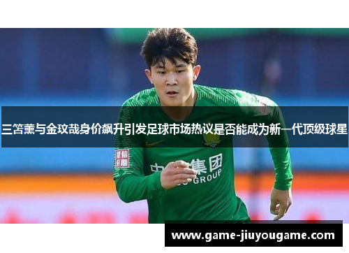 三笘薰与金玟哉身价飙升引发足球市场热议是否能成为新一代顶级球星