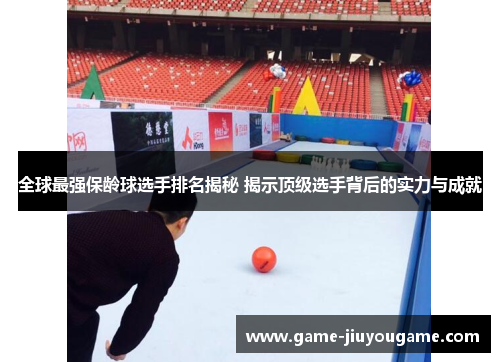 全球最强保龄球选手排名揭秘 揭示顶级选手背后的实力与成就
