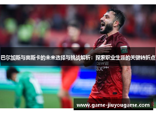 巴尔加斯与奥斯卡的未来选择与挑战解析：探索职业生涯的关键转折点