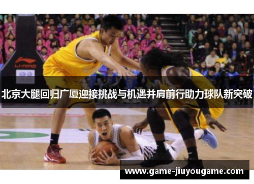 北京大腿回归广厦迎接挑战与机遇并肩前行助力球队新突破