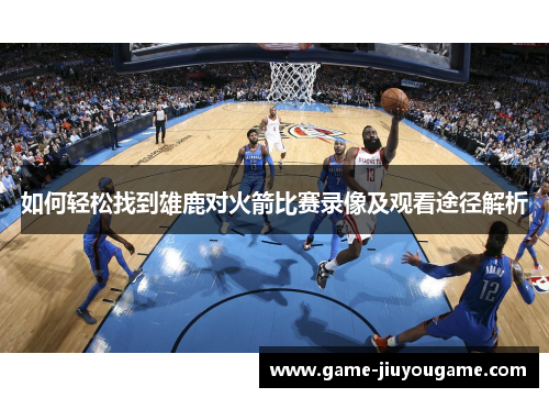 如何轻松找到雄鹿对火箭比赛录像及观看途径解析