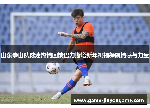 山东泰山队球迷热情回馈巴力斯塔新年祝福凝聚情感与力量