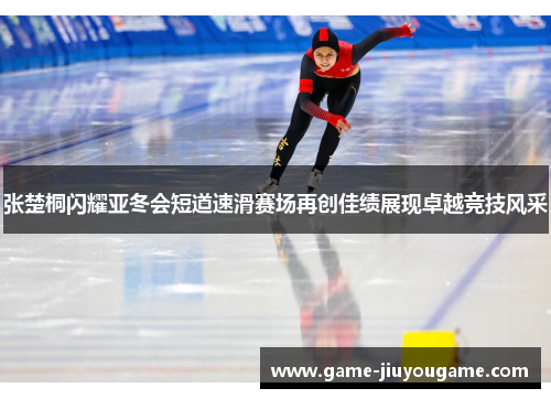 张楚桐闪耀亚冬会短道速滑赛场再创佳绩展现卓越竞技风采