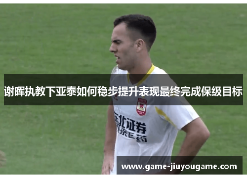 谢晖执教下亚泰如何稳步提升表现最终完成保级目标