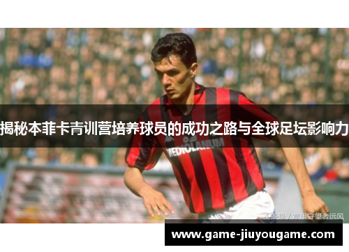 揭秘本菲卡青训营培养球员的成功之路与全球足坛影响力