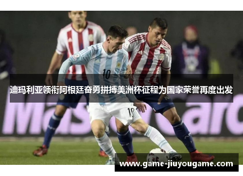 迪玛利亚领衔阿根廷奋勇拼搏美洲杯征程为国家荣誉再度出发