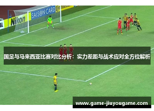 国足与马来西亚比赛对比分析：实力差距与战术应对全方位解析