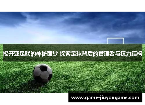 揭开亚足联的神秘面纱 探索足球背后的管理者与权力结构