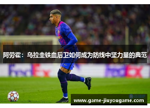 阿劳霍：乌拉圭铁血后卫如何成为防线中坚力量的典范