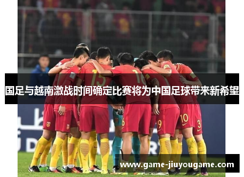 国足与越南激战时间确定比赛将为中国足球带来新希望