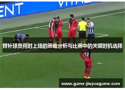 替补球员何时上场的策略分析与比赛中的关键时机选择