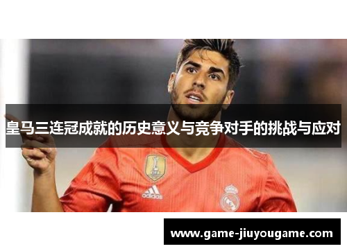 皇马三连冠成就的历史意义与竞争对手的挑战与应对
