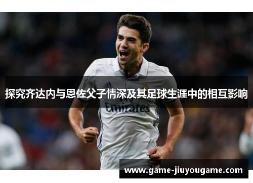 探究齐达内与恩佐父子情深及其足球生涯中的相互影响