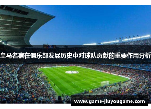 皇马名宿在俱乐部发展历史中对球队贡献的重要作用分析