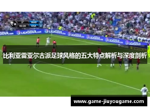 比利亚雷亚尔古派足球风格的五大特点解析与深度剖析