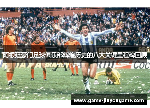 阿根廷豪门足球俱乐部辉煌历史的八大关键里程碑回顾