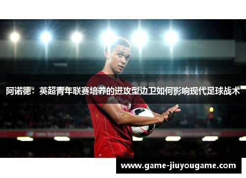 阿诺德：英超青年联赛培养的进攻型边卫如何影响现代足球战术